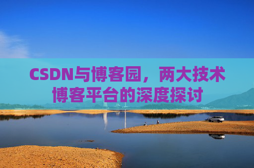 CSDN与博客园,两大技术博客平台的深度探讨 CSDN与博客园,两大技术博客平台的深度探讨